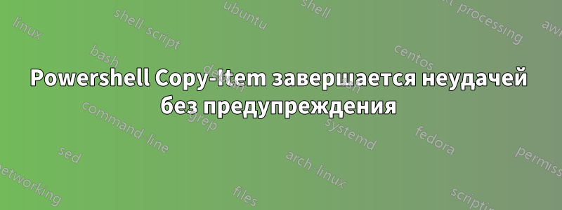 Powershell Copy-Item завершается неудачей без предупреждения
