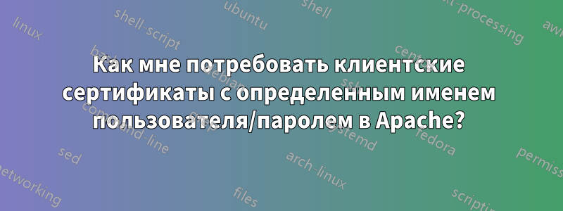 Как мне потребовать клиентские сертификаты с определенным именем пользователя/паролем в Apache?