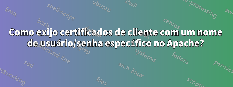 Como exijo certificados de cliente com um nome de usuário/senha específico no Apache?