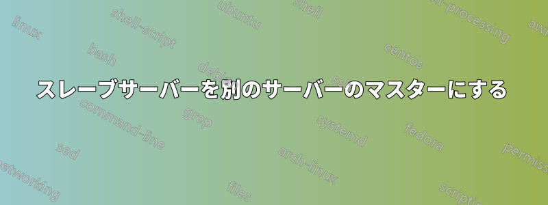 スレーブサーバーを別のサーバーのマスターにする