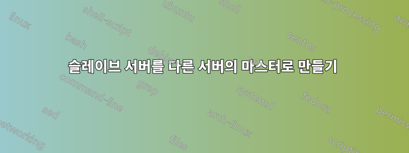 슬레이브 서버를 다른 서버의 마스터로 만들기