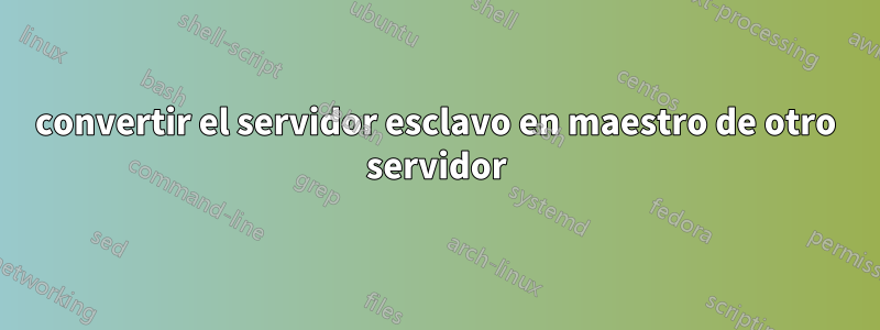 convertir el servidor esclavo en maestro de otro servidor