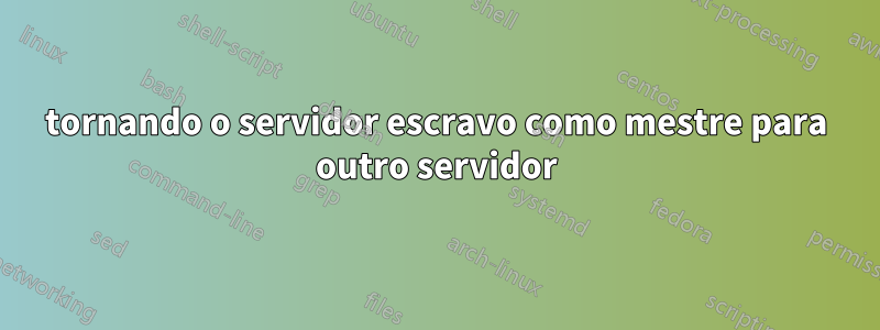 tornando o servidor escravo como mestre para outro servidor