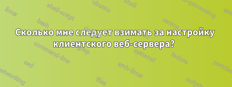 Сколько мне следует взимать за настройку клиентского веб-сервера? 