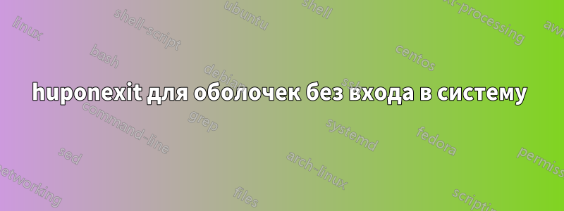 huponexit для оболочек без входа в систему