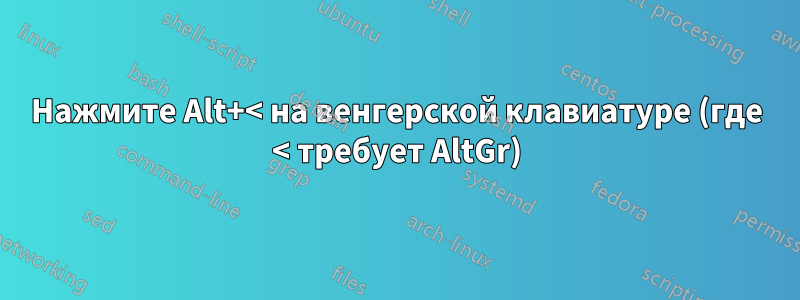 Нажмите Alt+< на венгерской клавиатуре (где < требует AltGr)