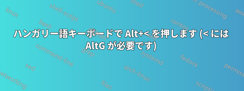 ハンガリー語キーボードで Alt+< を押します (< には AltG が必要です)