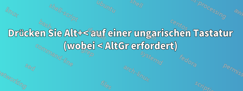 Drücken Sie Alt+< auf einer ungarischen Tastatur (wobei < AltGr erfordert)