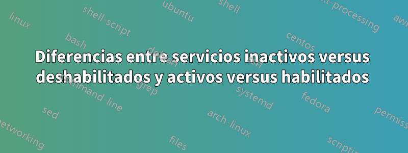 Diferencias entre servicios inactivos versus deshabilitados y activos versus habilitados