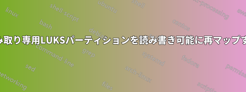 読み取り専用LUKSパーティションを読み書き可能に再マップする
