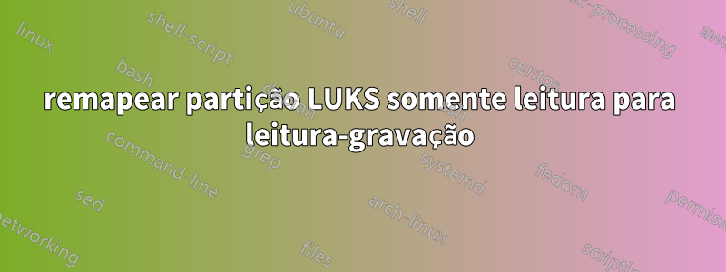 remapear partição LUKS somente leitura para leitura-gravação