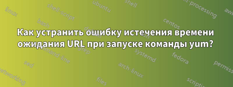 Как устранить ошибку истечения времени ожидания URL при запуске команды yum?