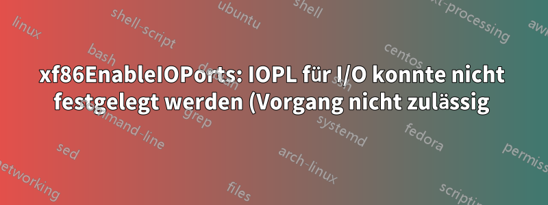 xf86EnableIOPorts: IOPL für I/O konnte nicht festgelegt werden (Vorgang nicht zulässig)