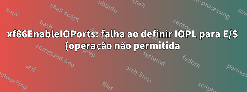 xf86EnableIOPorts: falha ao definir IOPL para E/S (operação não permitida)