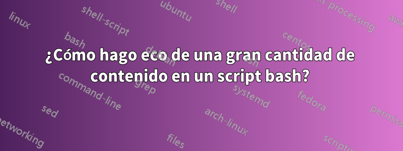 ¿Cómo hago eco de una gran cantidad de contenido en un script bash?