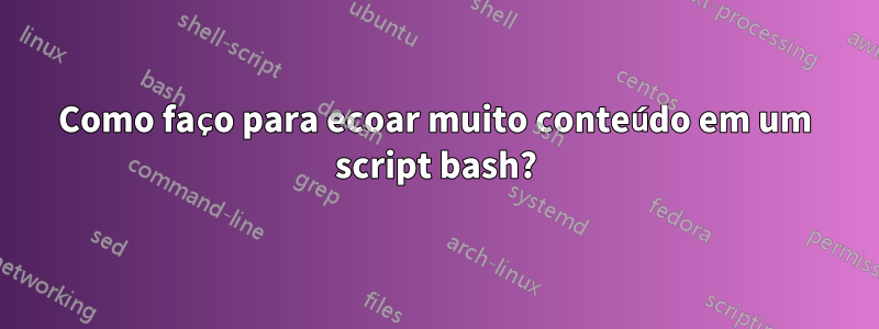 Como faço para ecoar muito conteúdo em um script bash?
