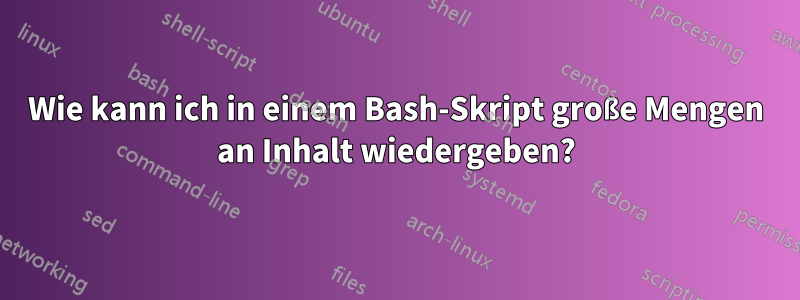 Wie kann ich in einem Bash-Skript große Mengen an Inhalt wiedergeben?