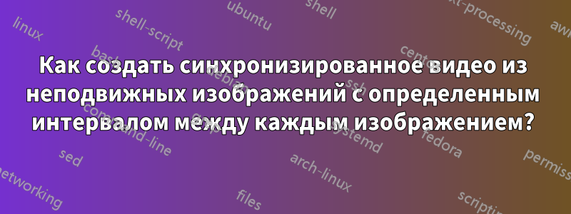 Как создать синхронизированное видео из неподвижных изображений с определенным интервалом между каждым изображением?