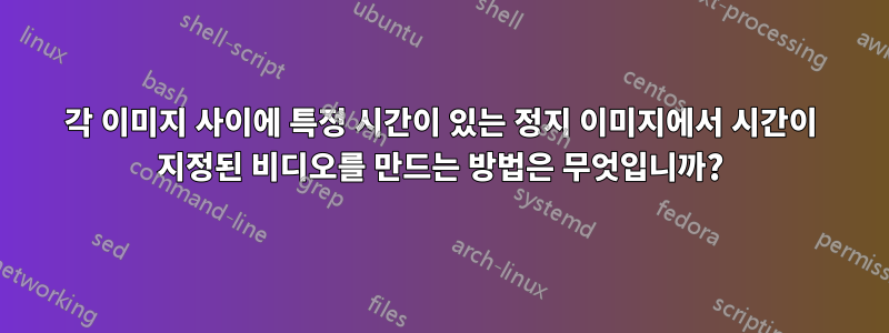 각 이미지 사이에 특정 시간이 있는 정지 이미지에서 시간이 지정된 비디오를 만드는 방법은 무엇입니까?