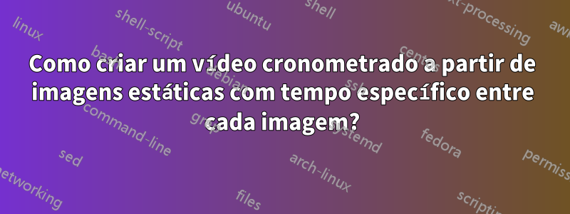 Como criar um vídeo cronometrado a partir de imagens estáticas com tempo específico entre cada imagem?