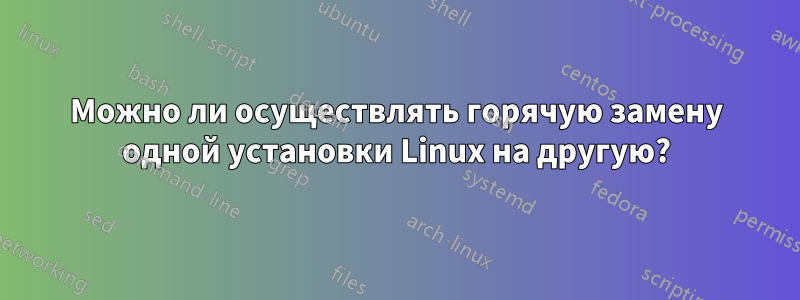 Можно ли осуществлять горячую замену одной установки Linux на другую?