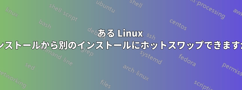 ある Linux インストールから別のインストールにホットスワップできますか?