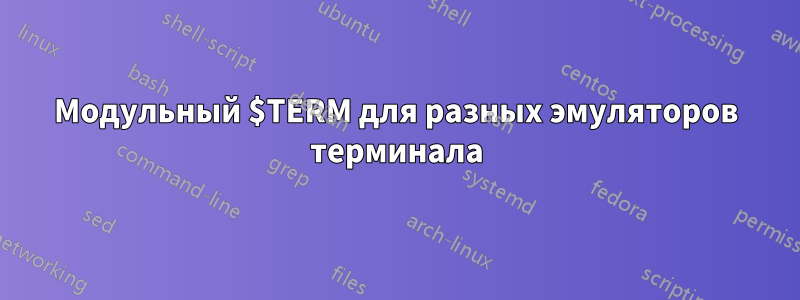 Модульный $TERM для разных эмуляторов терминала