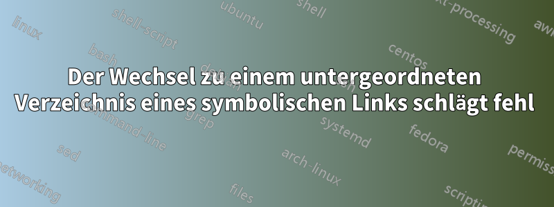 Der Wechsel zu einem untergeordneten Verzeichnis eines symbolischen Links schlägt fehl