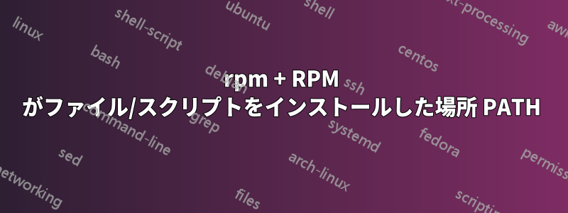 rpm + RPM がファイル/スクリプトをインストールした場所 PATH