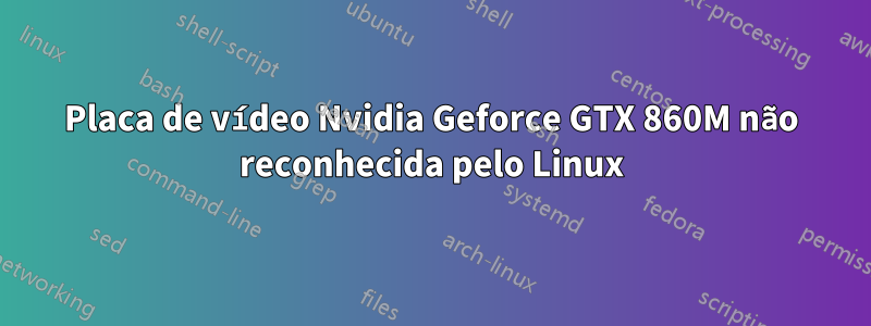 Placa de vídeo Nvidia Geforce GTX 860M não reconhecida pelo Linux