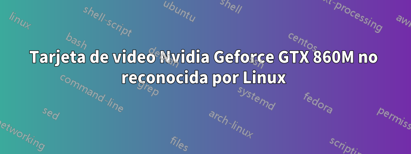 Tarjeta de video Nvidia Geforce GTX 860M no reconocida por Linux