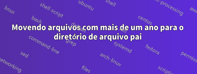 Movendo arquivos com mais de um ano para o diretório de arquivo pai