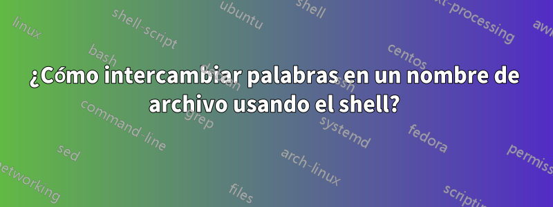 ¿Cómo intercambiar palabras en un nombre de archivo usando el shell?