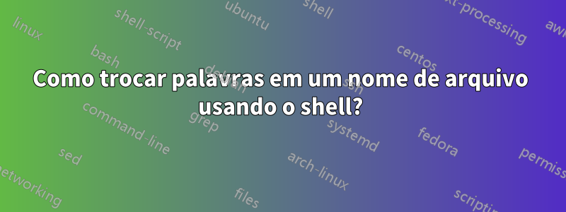 Como trocar palavras em um nome de arquivo usando o shell?