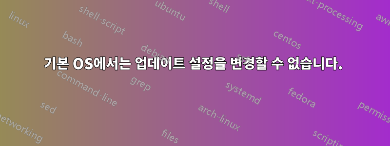 기본 OS에서는 업데이트 설정을 변경할 수 없습니다.
