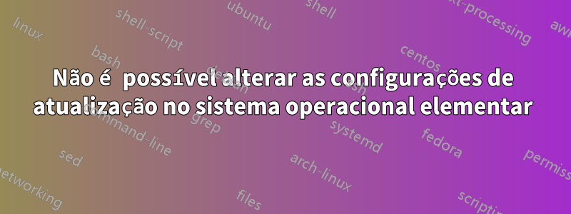 Não é possível alterar as configurações de atualização no sistema operacional elementar