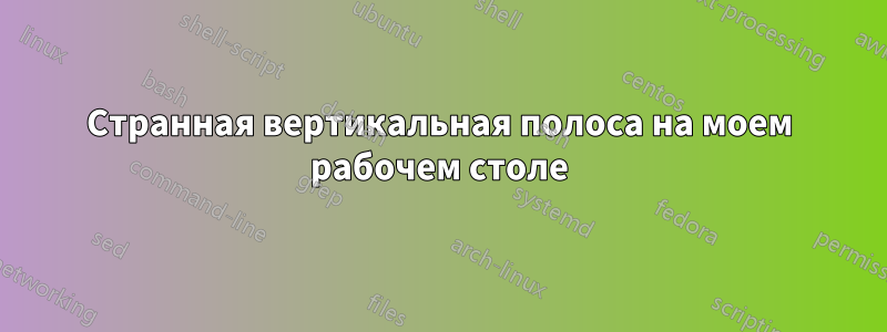 Странная вертикальная полоса на моем рабочем столе