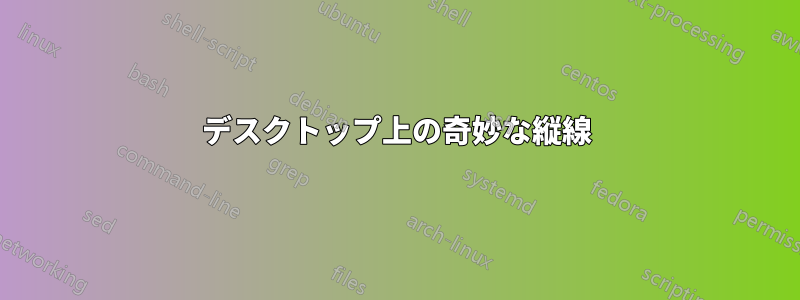 デスクトップ上の奇妙な縦線