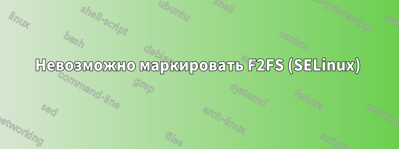 Невозможно маркировать F2FS (SELinux)