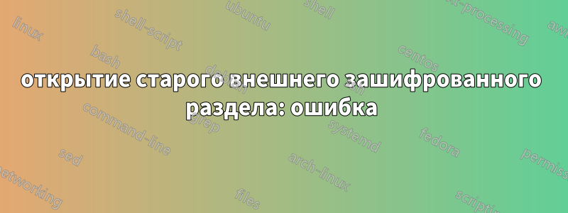 открытие старого внешнего зашифрованного раздела: ошибка