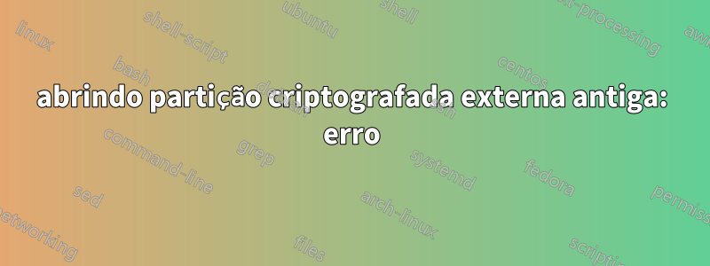abrindo partição criptografada externa antiga: erro