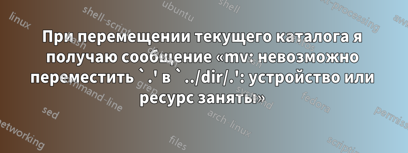 При перемещении текущего каталога я получаю сообщение «mv: невозможно переместить `.' в `../dir/.': устройство или ресурс заняты»