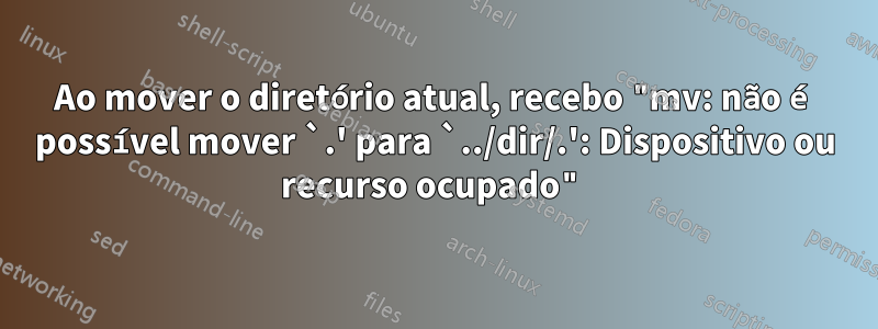 Ao mover o diretório atual, recebo "mv: não é possível mover `.' para `../dir/.': Dispositivo ou recurso ocupado"