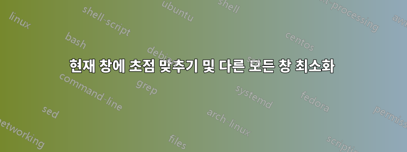 현재 창에 초점 맞추기 및 다른 모든 창 최소화