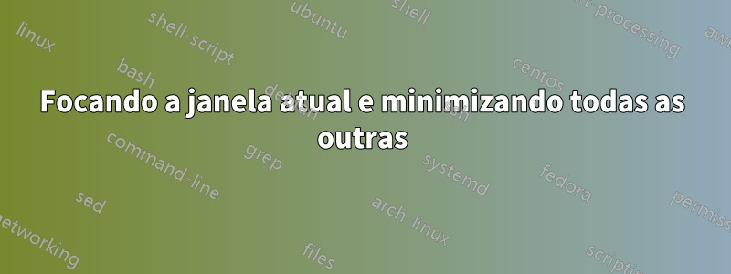 Focando a janela atual e minimizando todas as outras