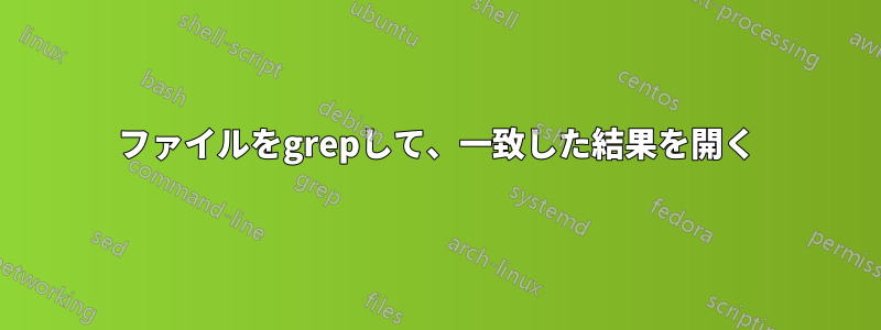 ファイルをgrepして、一致した結果を開く