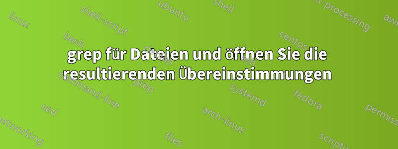 grep für Dateien und öffnen Sie die resultierenden Übereinstimmungen