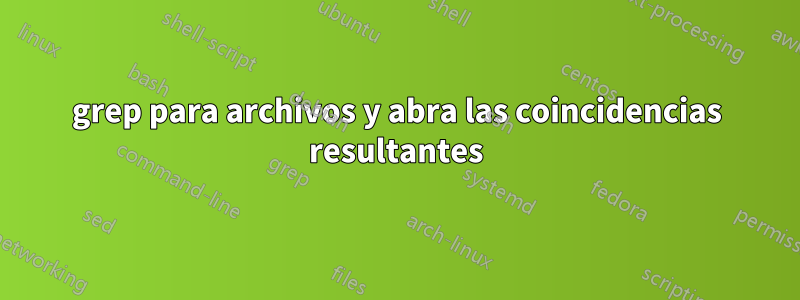 grep para archivos y abra las coincidencias resultantes