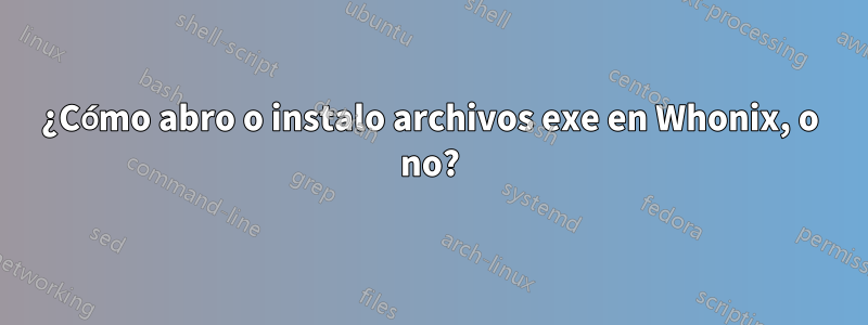 ¿Cómo abro o instalo archivos exe en Whonix, o no?