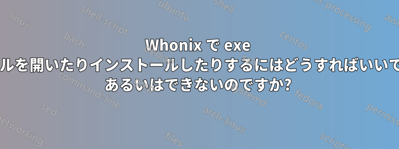 Whonix で exe ファイルを開いたりインストールしたりするにはどうすればいいですか? あるいはできないのですか?